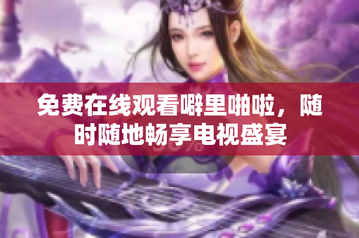 免费在线观看噼里啪啦，随时随地畅享电视盛宴