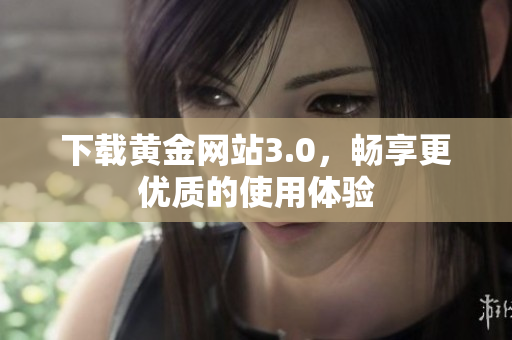 下载黄金网站3.0，畅享更优质的使用体验