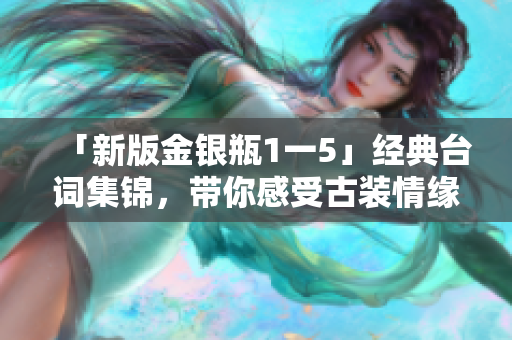 「新版金银瓶1一5」经典台词集锦，带你感受古装情缘！