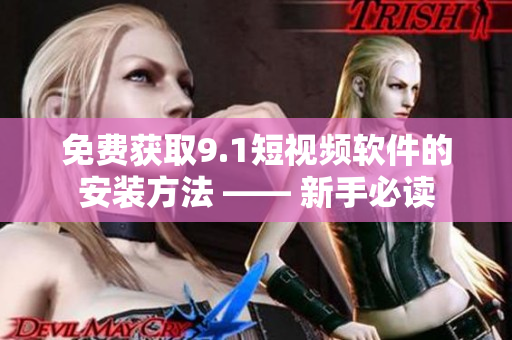 免费获取9.1短视频软件的安装方法 —— 新手必读