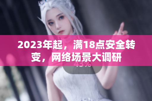 2023年起，满18点安全转变，网络场景大调研