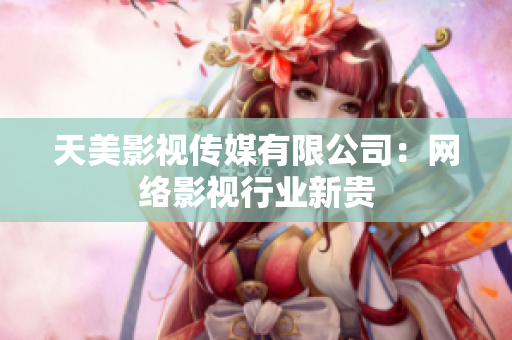 天美影视传媒有限公司：网络影视行业新贵