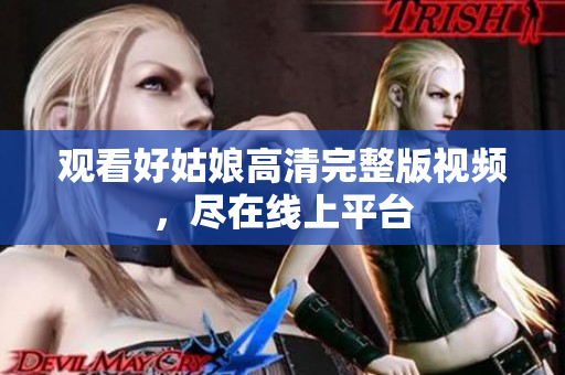 观看好姑娘高清完整版视频，尽在线上平台
