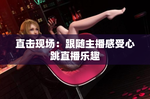 直击现场：跟随主播感受心跳直播乐趣