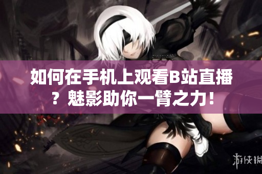 如何在手机上观看B站直播？魅影助你一臂之力！