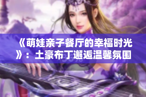 《萌娃亲子餐厅的幸福时光》：土豪布丁邂逅温馨氛围