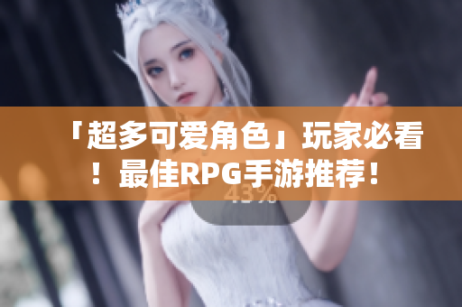 「超多可爱角色」玩家必看！最佳RPG手游推荐！