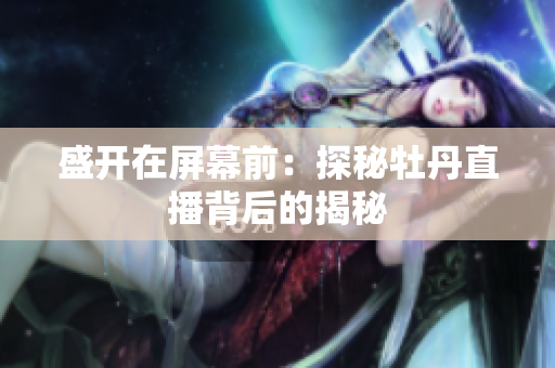 盛开在屏幕前：探秘牡丹直播背后的揭秘