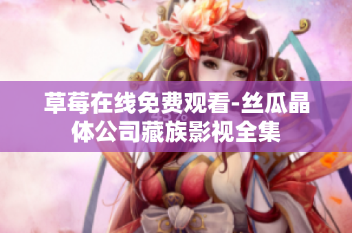 草莓在线免费观看-丝瓜晶体公司藏族影视全集