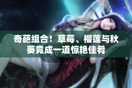 奇葩组合！草莓、榴莲与秋葵竟成一道惊艳佳肴
