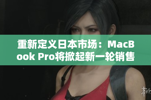 重新定义日本市场：MacBook Pro将掀起新一轮销售热潮！
