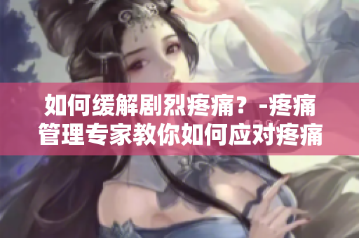 如何缓解剧烈疼痛？-疼痛管理专家教你如何应对疼痛