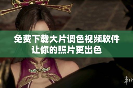 免费下载大片调色视频软件让你的照片更出色