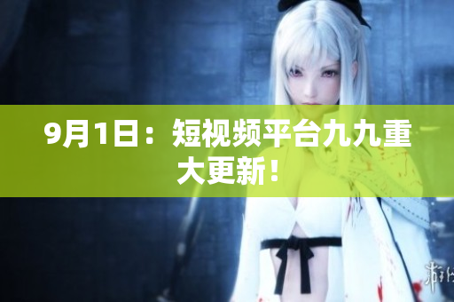 9月1日：短视频平台九九重大更新！