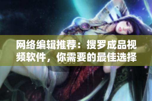 网络编辑推荐：搜罗成品视频软件，你需要的最佳选择？