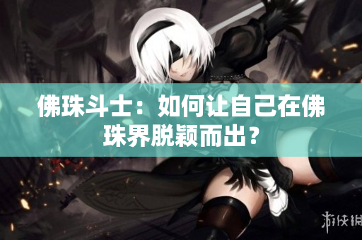 佛珠斗士：如何让自己在佛珠界脱颖而出？