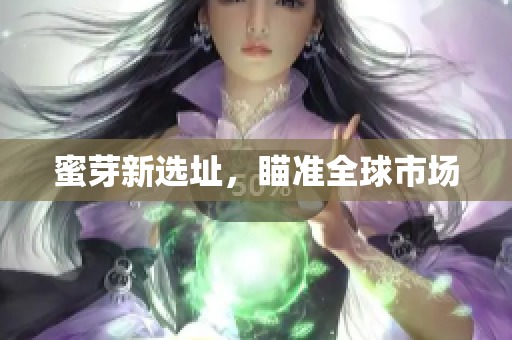 蜜芽新选址，瞄准全球市场