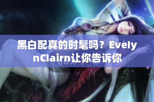 黑白配真的时髦吗？EveIynCIairn让你告诉你