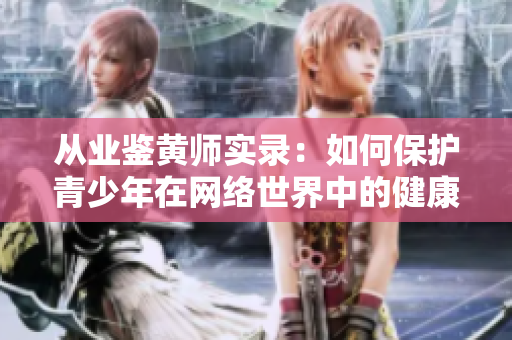 从业鉴黄师实录：如何保护青少年在网络世界中的健康成长