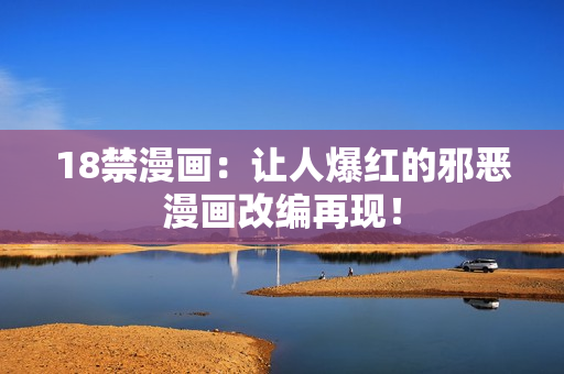 18禁漫画：让人爆红的邪恶漫画改编再现！