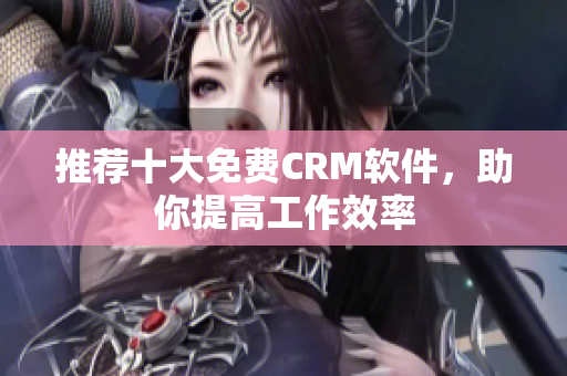 推荐十大免费CRM软件，助你提高工作效率