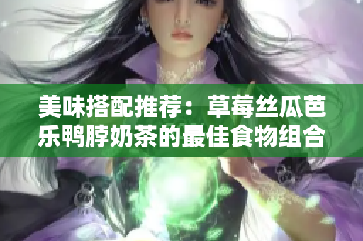 美味搭配推荐：草莓丝瓜芭乐鸭脖奶茶的最佳食物组合