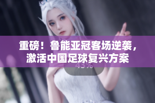 重磅！鲁能亚冠客场逆袭，激活中国足球复兴方案