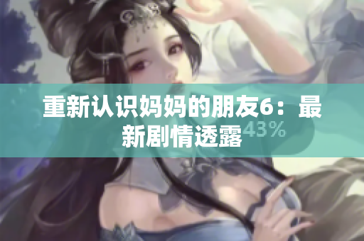 重新认识妈妈的朋友6：最新剧情透露
