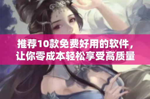 推荐10款免费好用的软件，让你零成本轻松享受高质量服务