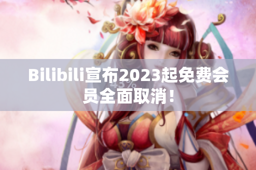 Bilibili宣布2023起免费会员全面取消！