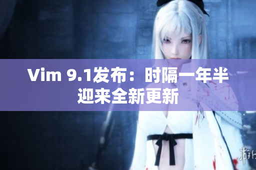 Vim 9.1发布：时隔一年半迎来全新更新