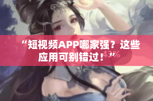 “短视频APP哪家强？这些应用可别错过！”