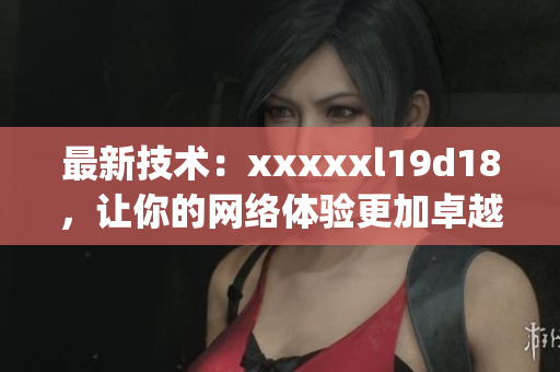 最新技术：xxxxxl19d18，让你的网络体验更加卓越)