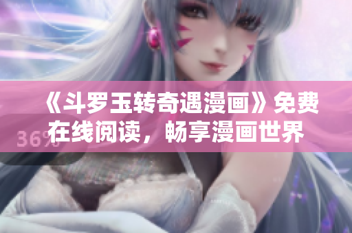 《斗罗玉转奇遇漫画》免费在线阅读，畅享漫画世界