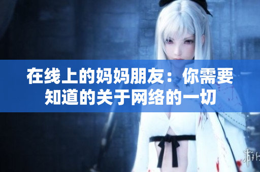 在线上的妈妈朋友：你需要知道的关于网络的一切