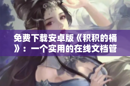 免费下载安卓版《积积的桶》：一个实用的在线文档管理工具