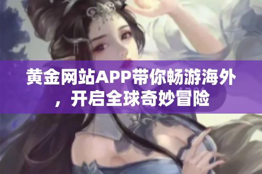 黄金网站APP带你畅游海外，开启全球奇妙冒险