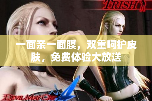 一面亲一面膜，双重呵护皮肤，免费体验大放送