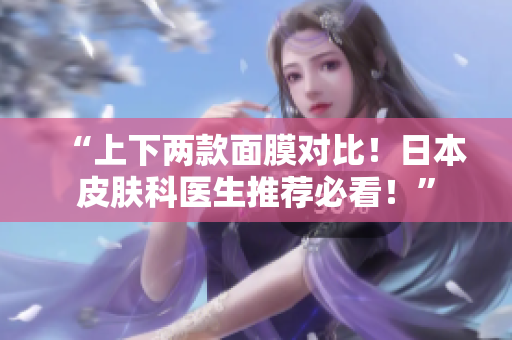 “上下两款面膜对比！日本皮肤科医生推荐必看！”