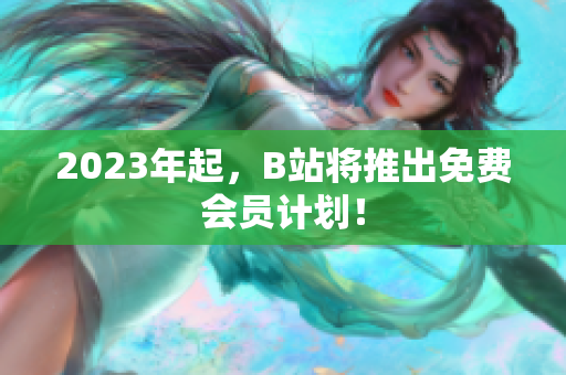 2023年起，B站将推出免费会员计划！