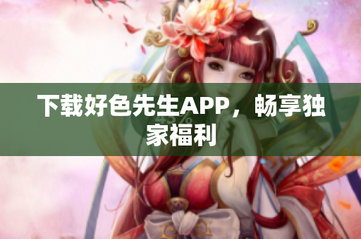 下载好色先生APP，畅享独家福利