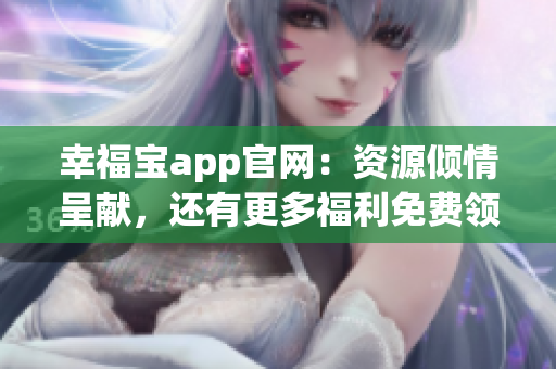 幸福宝app官网：资源倾情呈献，还有更多福利免费领！