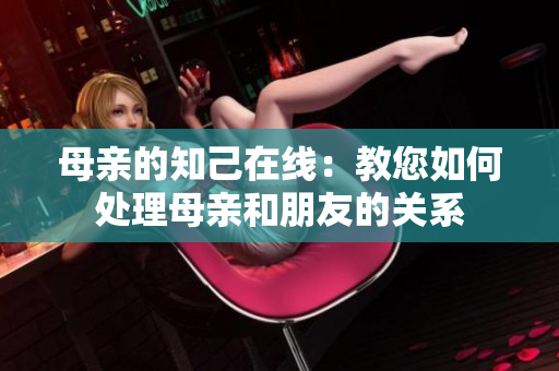 母亲的知己在线：教您如何处理母亲和朋友的关系
