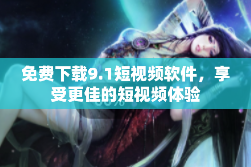 免费下载9.1短视频软件，享受更佳的短视频体验