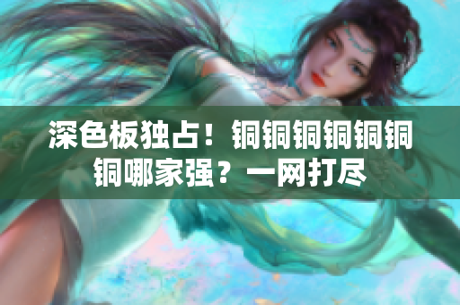 深色板独占！铜铜铜铜铜铜铜哪家强？一网打尽