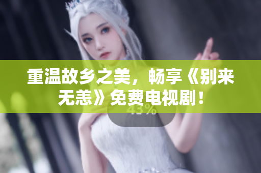 重温故乡之美，畅享《别来无恙》免费电视剧！