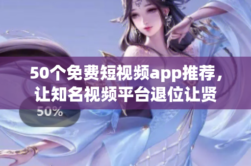 50个免费短视频app推荐，让知名视频平台退位让贤