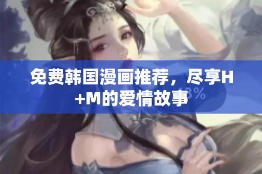 免费韩国漫画推荐，尽享H+M的爱情故事