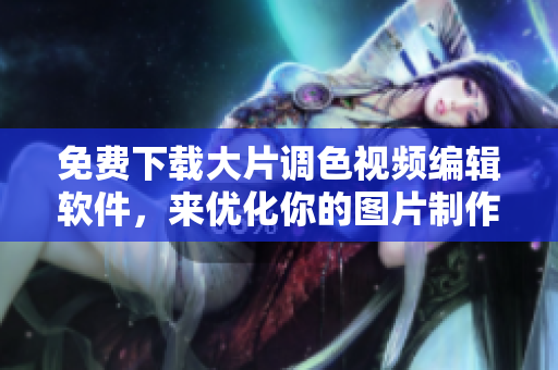 免费下载大片调色视频编辑软件，来优化你的图片制作