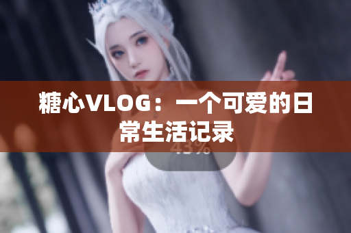 糖心VLOG：一个可爱的日常生活记录
